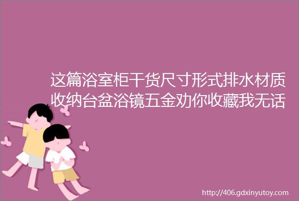 这篇浴室柜干货尺寸形式排水材质收纳台盆浴镜五金劝你收藏我无话可说