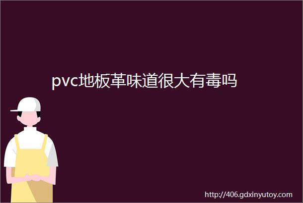 pvc地板革味道很大有毒吗